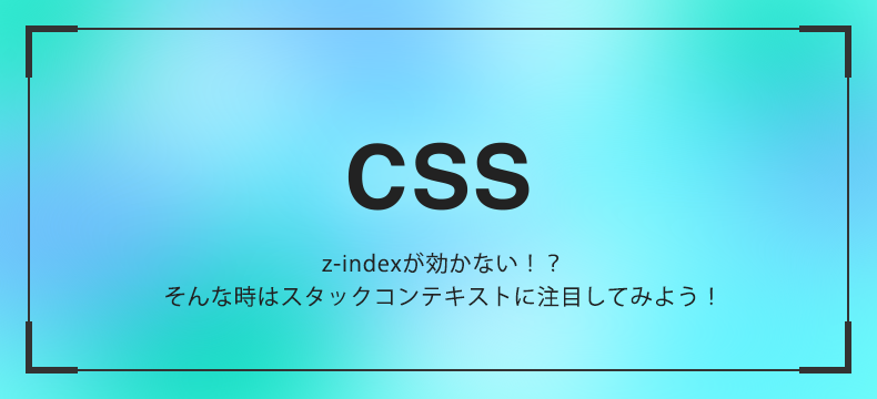z-indexが効かない！？そんな時はスタックコンテキストに注目し